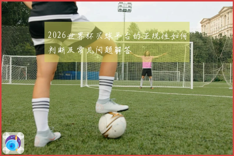 2026世界杯买球平台的正规性如何判断及常见问题解答