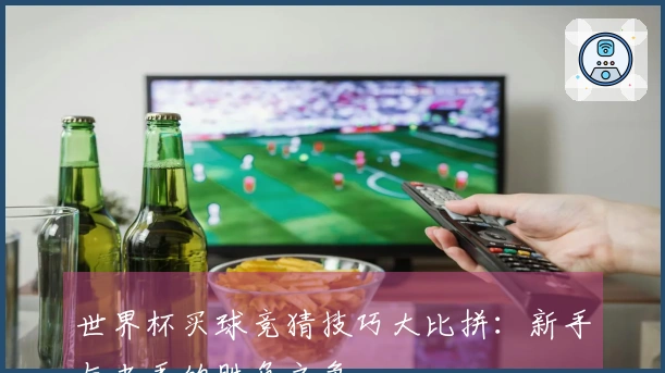 世界杯买球竞猜技巧大比拼：新手与老手的胜负之争