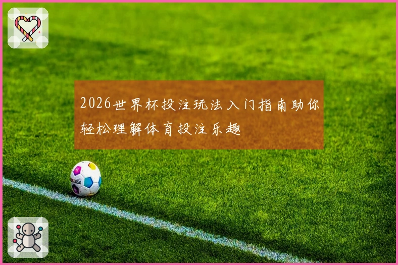2026世界杯投注玩法入门指南助你轻松理解体育投注乐趣