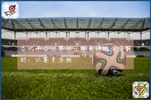 各大平台世界杯让球竞猜玩法全解析，以赛季为例