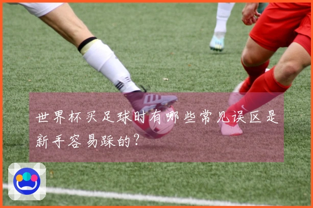 世界杯买足球时有哪些常见误区是新手容易踩的？