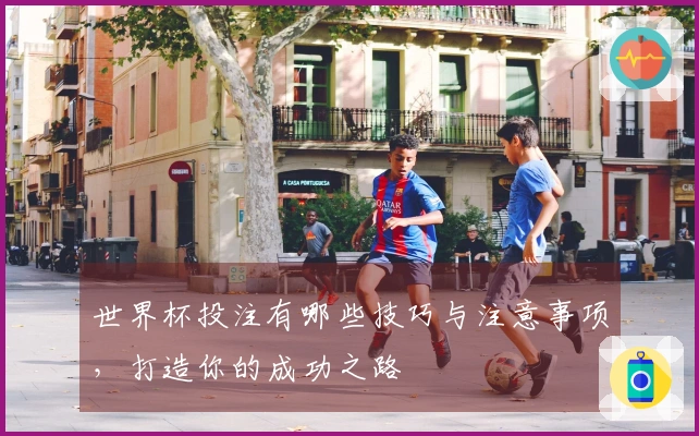 世界杯投注有哪些技巧与注意事项，打造你的成功之路
