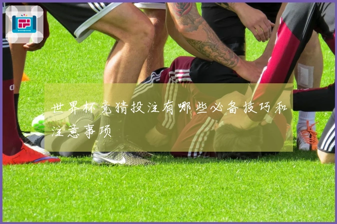 世界杯竞猜投注有哪些必备技巧和注意事项