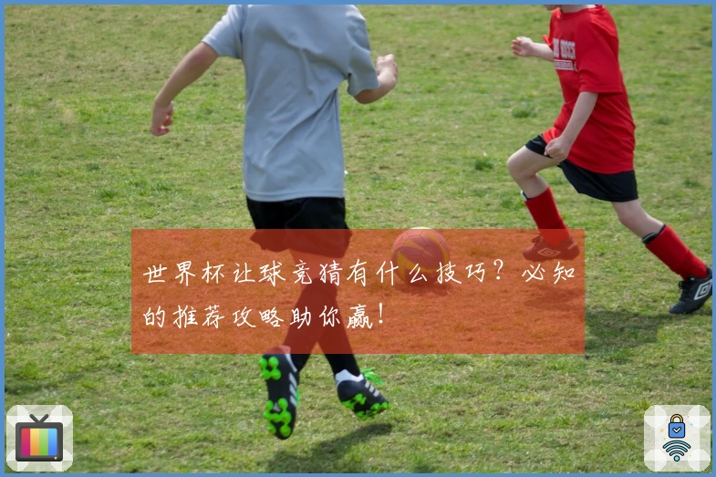 世界杯让球竞猜有什么技巧？必知的推荐攻略助你赢！