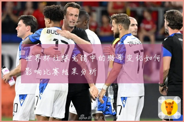 世界杯让球竞猜中的赔率变化如何影响比赛结果分析