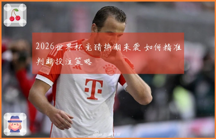 2026世界杯竞猜热潮来袭 如何精准判断投注策略