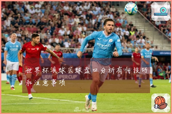 世界杯滚球买球盘口分析有何技巧和注意事项