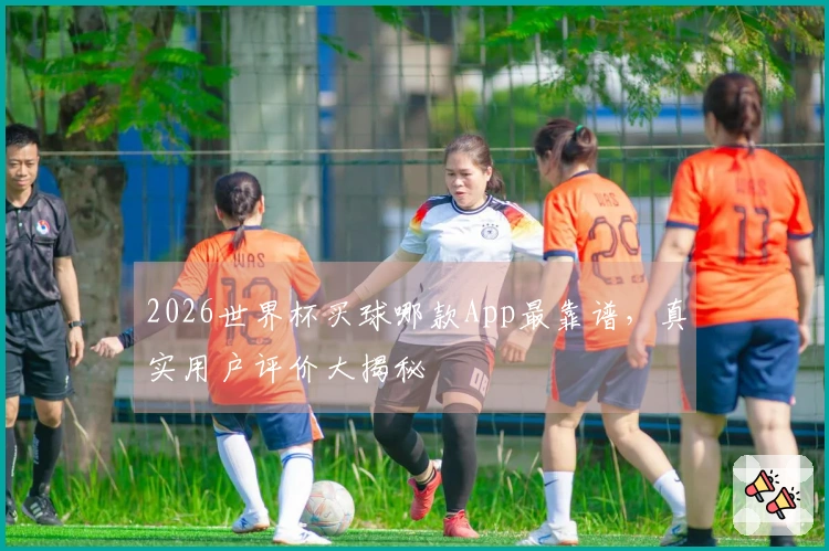 2026世界杯买球哪款App最靠谱，真实用户评价大揭秘