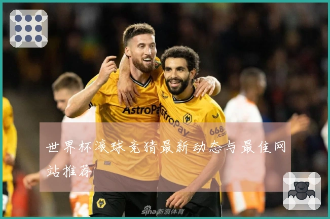 世界杯滚球竞猜最新动态与最佳网站推荐