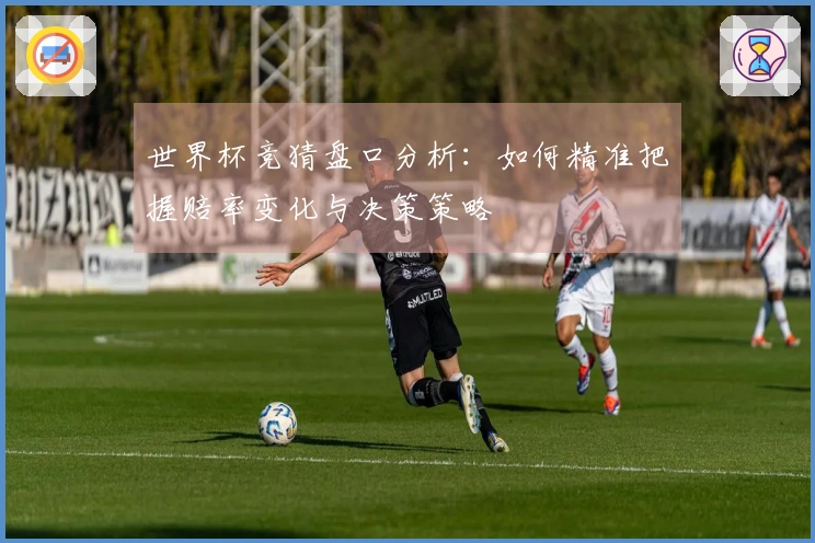 世界杯竞猜盘口分析：如何精准把握赔率变化与决策策略