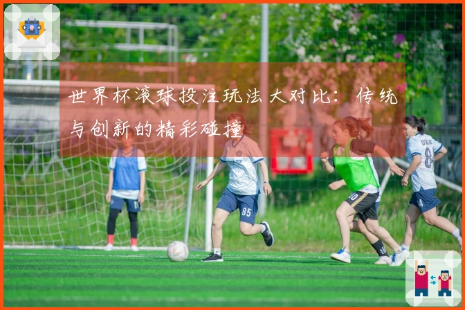 世界杯滚球投注玩法大对比：传统与创新的精彩碰撞