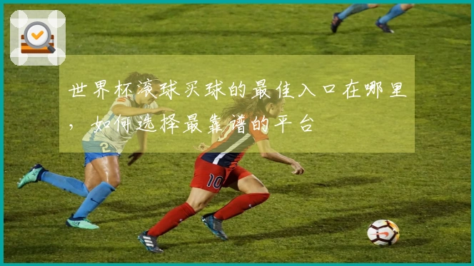世界杯滚球买球的最佳入口在哪里，如何选择最靠谱的平台