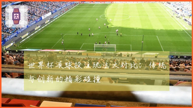 世界杯滚球投注玩法大对比：传统与创新的精彩碰撞