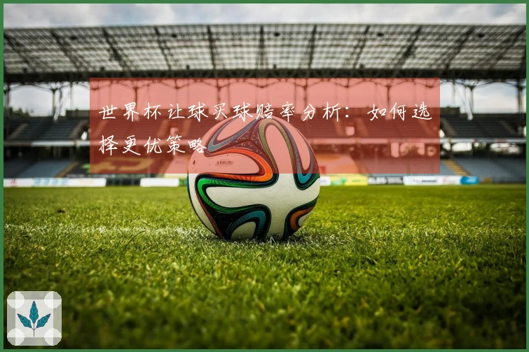 世界杯让球买球赔率分析：如何选择更优策略