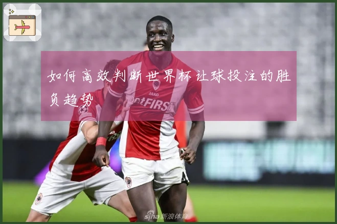 如何高效判断世界杯让球投注的胜负趋势
