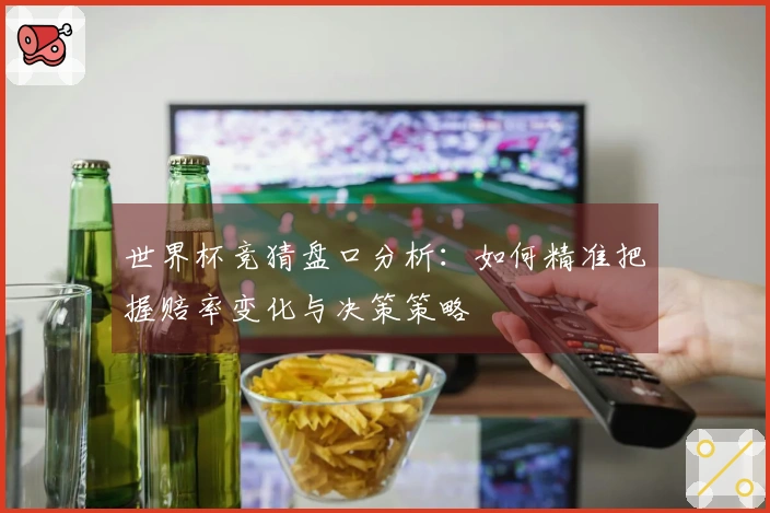世界杯竞猜盘口分析：如何精准把握赔率变化与决策策略