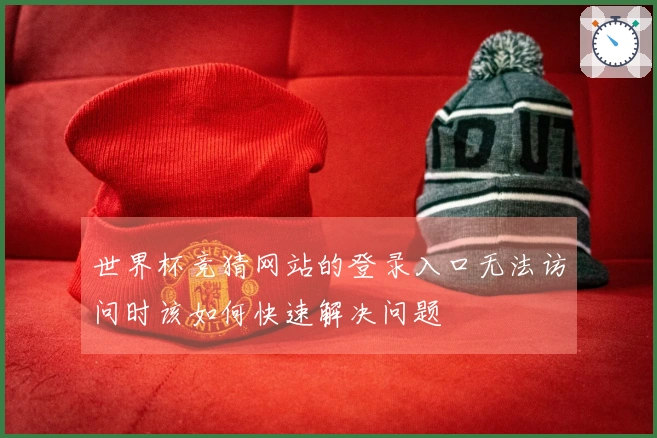 世界杯竞猜网站的登录入口无法访问时该如何快速解决问题