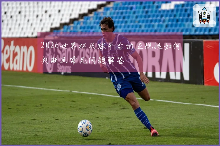 2026世界杯买球平台的正规性如何判断及常见问题解答