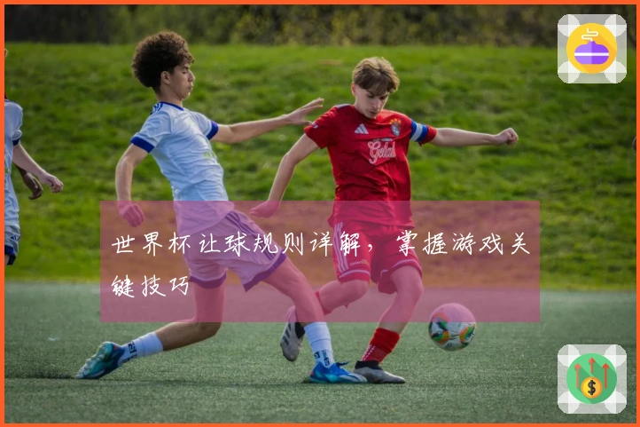 世界杯让球规则详解，掌握游戏关键技巧