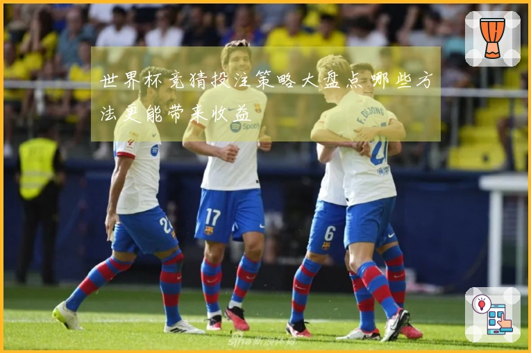 世界杯竞猜投注策略大盘点 哪些方法更能带来收益