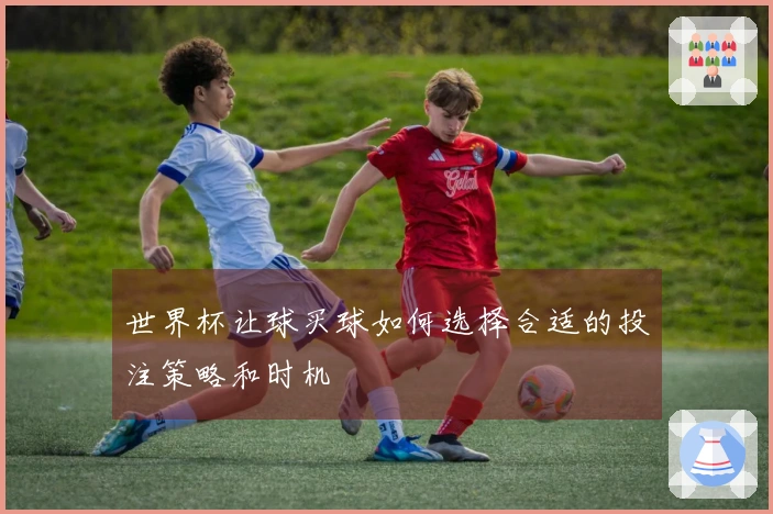 世界杯让球买球如何选择合适的投注策略和时机
