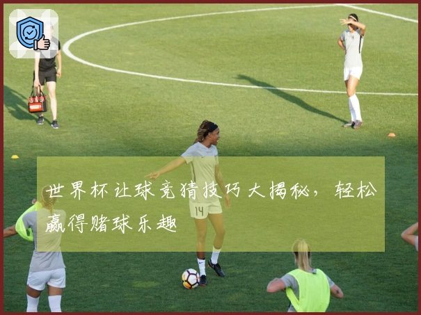 世界杯让球竞猜技巧大揭秘，轻松赢得赌球乐趣