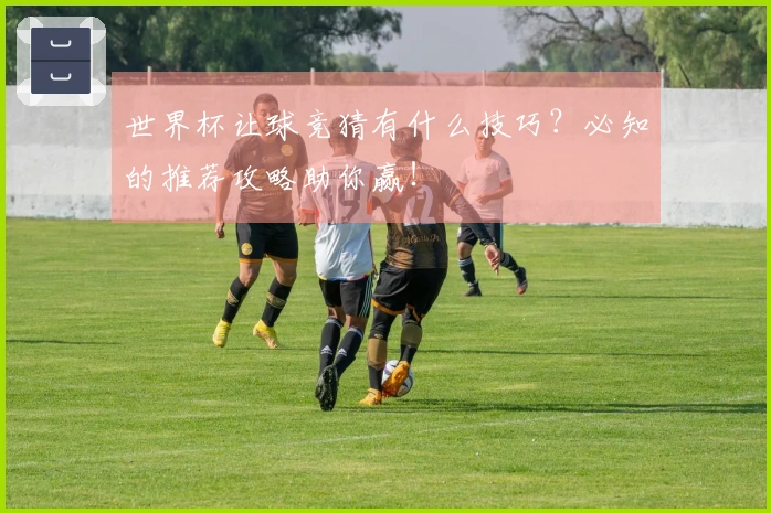 世界杯让球竞猜有什么技巧？必知的推荐攻略助你赢！