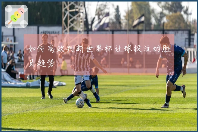 如何高效判断世界杯让球投注的胜负趋势